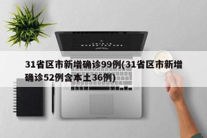 31省区市新增确诊99例(31省区市新增确诊52例含本土36例)