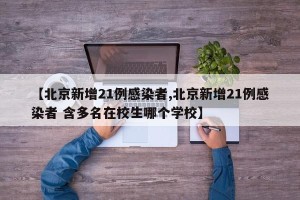 【北京新增21例感染者,北京新增21例感染者 含多名在校生哪个学校】
