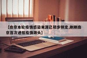 【南京本轮疫情感染来源已初步锁定,刚刚南京首次通报疫情源头】