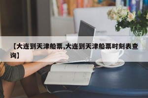 【大连到天津船票,大连到天津船票时刻表查询】