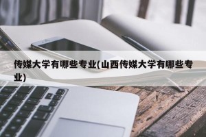 传媒大学有哪些专业(山西传媒大学有哪些专业)