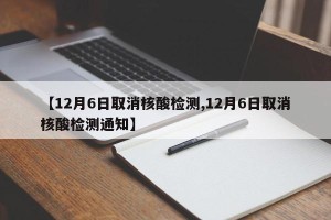 【12月6日取消核酸检测,12月6日取消核酸检测通知】