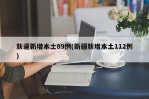 新疆新增本土89例(新疆新增本土112例)