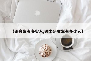 【研究生有多少人,硕士研究生有多少人】
