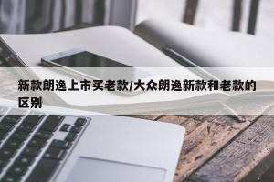 新款朗逸上市买老款/大众朗逸新款和老款的区别