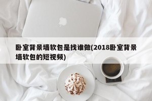 卧室背景墙软包是找谁做(2018卧室背景墙软包的短视频)