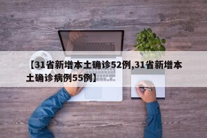 【31省新增本土确诊52例,31省新增本土确诊病例55例】