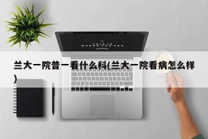 兰大一院普一看什么科(兰大一院看病怎么样)