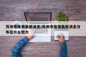 苏州市疫情最新消息/苏州市疫情最新消息分布在什么地方