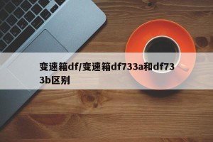 变速箱df/变速箱df733a和df733b区别