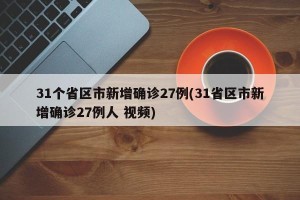 31个省区市新增确诊27例(31省区市新增确诊27例人 视频)