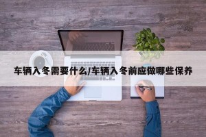 车辆入冬需要什么/车辆入冬前应做哪些保养