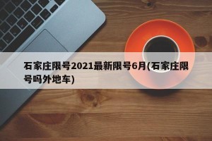 石家庄限号2021最新限号6月(石家庄限号吗外地车)