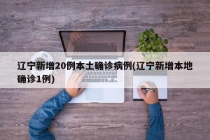 辽宁新增20例本土确诊病例(辽宁新增本地确诊1例)