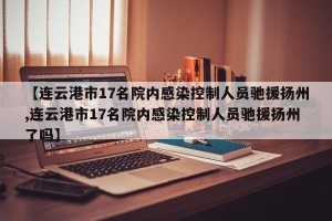 【连云港市17名院内感染控制人员驰援扬州,连云港市17名院内感染控制人员驰援扬州了吗】