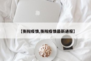 【衡阳疫情,衡阳疫情最新通报】