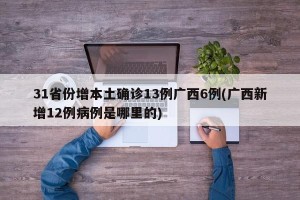 31省份增本土确诊13例广西6例(广西新增12例病例是哪里的)