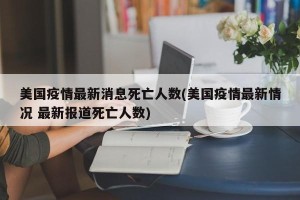 美国疫情最新消息死亡人数(美国疫情最新情况 最新报道死亡人数)