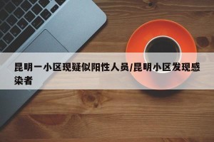 昆明一小区现疑似阳性人员/昆明小区发现感染者