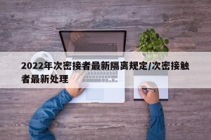 2022年次密接者最新隔离规定/次密接触者最新处理