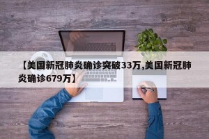【美国新冠肺炎确诊突破33万,美国新冠肺炎确诊679万】