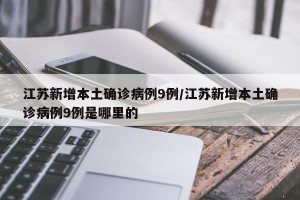 江苏新增本土确诊病例9例/江苏新增本土确诊病例9例是哪里的
