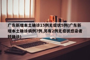 广东新增本土确诊15例无症状5例(广东新增本土确诊病例7例,另有2例无症状感染者转确诊)