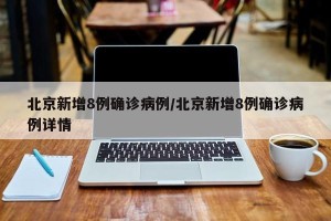 北京新增8例确诊病例/北京新增8例确诊病例详情