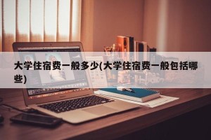 大学住宿费一般多少(大学住宿费一般包括哪些)