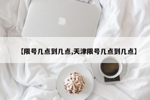 【限号几点到几点,天津限号几点到几点】