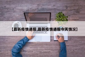 【最新疫情通报,最新疫情通报今天情况】