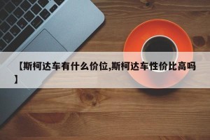 【斯柯达车有什么价位,斯柯达车性价比高吗】
