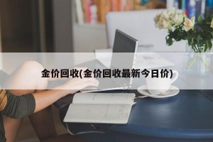 金价回收(金价回收最新今日价)