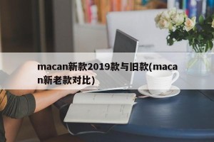 macan新款2019款与旧款(macan新老款对比)