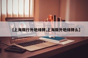 【上海限行外地绿牌,上海限外地绿牌么】