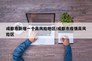 成都市新增一个高风险地区/成都市疫情高风险区
