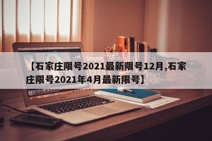 【石家庄限号2021最新限号12月,石家庄限号2021年4月最新限号】