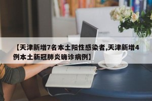 【天津新增7名本土阳性感染者,天津新增4例本土新冠肺炎确诊病例】