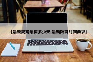 【最新规定隔离多少天,最新隔离时间要求】