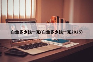 白金多少钱一克(白金多少钱一克2025)