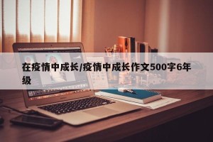 在疫情中成长/疫情中成长作文500字6年级