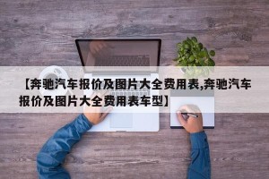 【奔驰汽车报价及图片大全费用表,奔驰汽车报价及图片大全费用表车型】