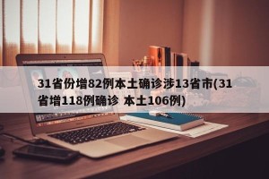 31省份增82例本土确诊涉13省市(31省增118例确诊 本土106例)