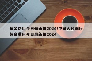 黄金费用今日最新价2024/中国人民银行黄金费用今日最新价2024