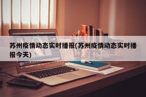 苏州疫情动态实时播报(苏州疫情动态实时播报今天)