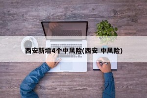 西安新增4个中风险(西安 中风险)