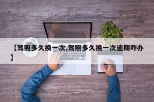 【驾照多久换一次,驾照多久换一次逾期咋办】