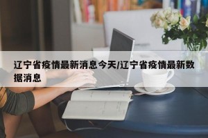 辽宁省疫情最新消息今天/辽宁省疫情最新数据消息
