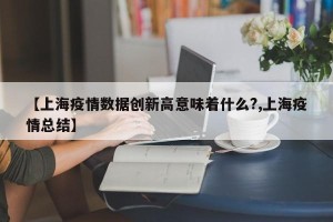 【上海疫情数据创新高意味着什么?,上海疫情总结】