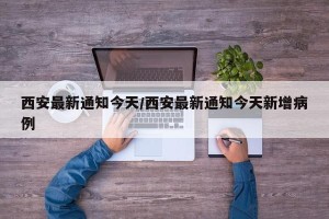 西安最新通知今天/西安最新通知今天新增病例